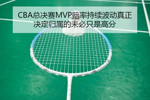 CBA总决赛MVP赔率持续波动真正决定归属的未必只是高分