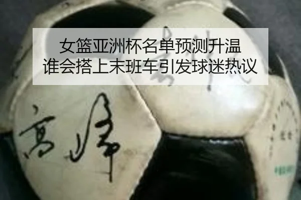 女篮亚洲杯名单预测升温 谁会搭上末班车引发球迷热议
